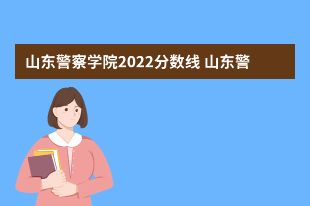 山东警察学院2022分数线 山东警察学院山东省录取位次